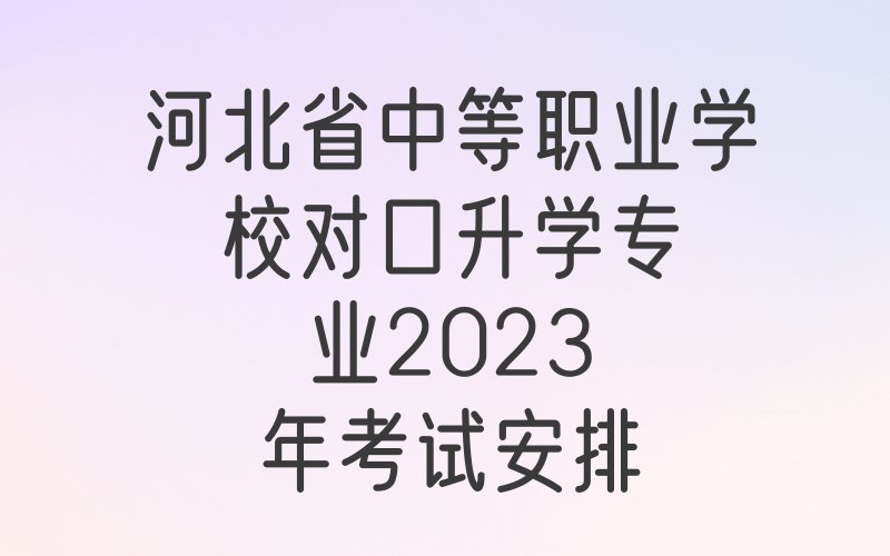 河北省中等职业学校对口升学专业2023年考试安排